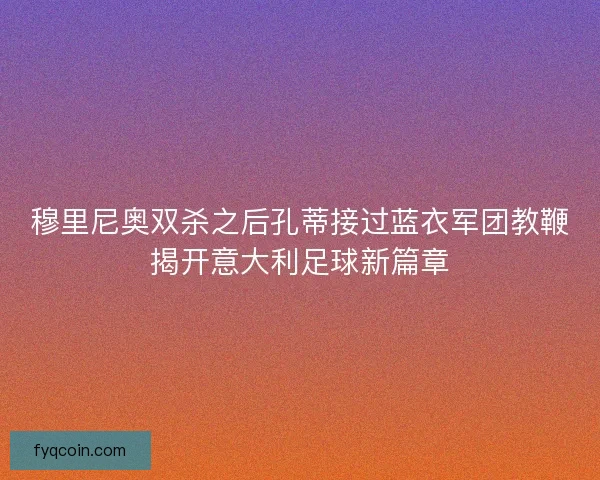 穆里尼奥双杀之后孔蒂接过蓝衣军团教鞭揭开意大利足球新篇章