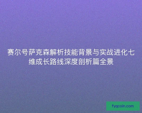 赛尔号萨克森解析技能背景与实战进化七维成长路线深度剖析篇全景