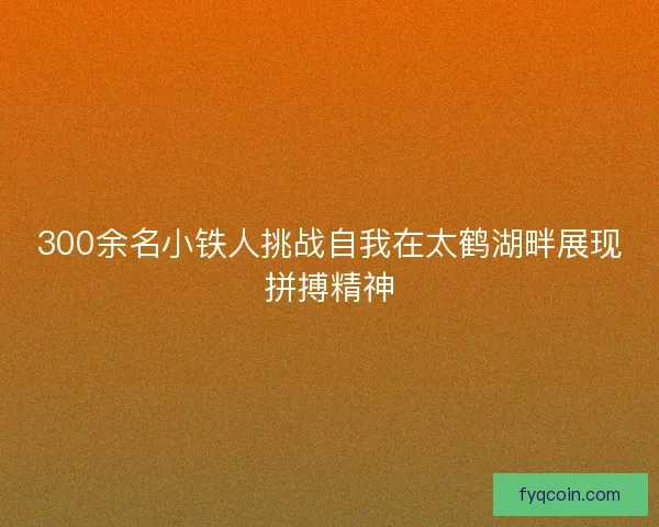 300余名小铁人挑战自我在太鹤湖畔展现拼搏精神