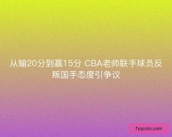 从输20分到赢15分 CBA老帅联手球员反叛国手态度引争议